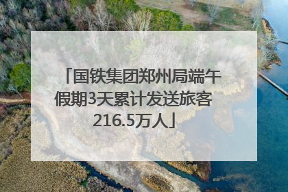国铁集团郑州局端午假期3天累计发送旅客216.5万人