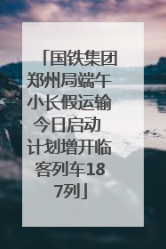 国铁集团郑州局端午小长假运输今日启动 计划增开临客列车187列