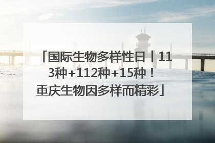 国际生物多样性日丨113种+112种+15种！重庆生物因多样而精彩