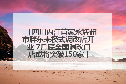 四川内江首家永辉超市胖东来模式调改店开业 7月底全国调改门店或将突破150家丨新经济观察