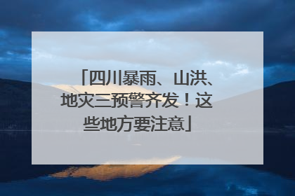 四川暴雨、山洪、地灾三预警齐发！这些地方要注意