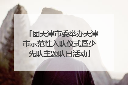 团天津市委举办天津市示范性入队仪式暨少先队主题队日活动