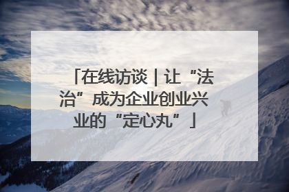 在线访谈｜让“法治”成为企业创业兴业的“定心丸”