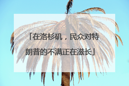 在洛杉矶，民众对特朗普的不满正在滋长