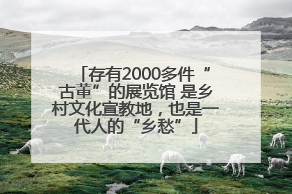 存有2000多件“古董”的展览馆 是乡村文化宣教地，也是一代人的“乡愁”