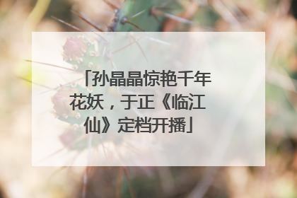 孙晶晶惊艳千年花妖，于正《临江仙》定档开播