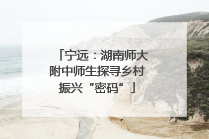宁远：湖南师大附中师生探寻乡村振兴“密码”