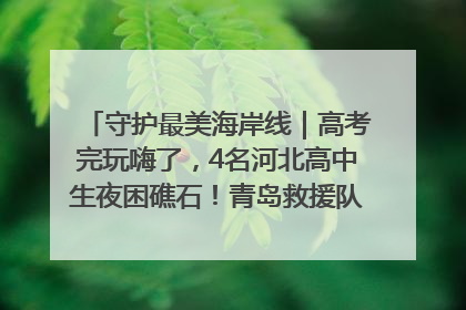 守护最美海岸线｜高考完玩嗨了，4名河北高中生夜困礁石！青岛救援队火速出动救上岸