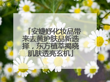 安婕妤化妆品带来去黄护肤品新选择，东方植萃揭晓肌肤透亮玄机