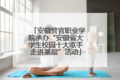 安徽警官职业学院承办“安徽省大学生校园十大歌手走进基层”活动