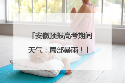 安徽预报高考期间天气：局部暴雨！