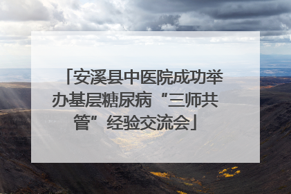 安溪县中医院成功举办基层糖尿病“三师共管”经验交流会
