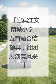 宜宾江安南城小学：五育融合结硕果，社团展演亮风采