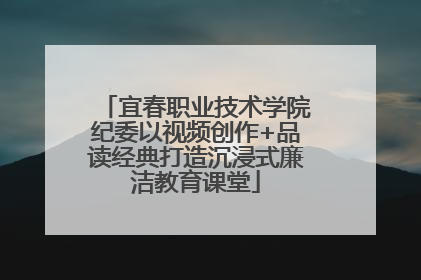 宜春职业技术学院纪委以视频创作+品读经典打造沉浸式廉洁教育课堂