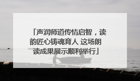 声润师道传情启智，读韵匠心铸魂育人 这场朗读成果展示顺利举行