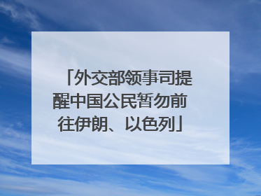 外交部领事司提醒中国公民暂勿前往伊朗、以色列