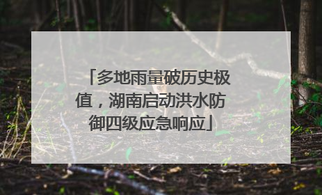 多地雨量破历史极值，湖南启动洪水防御四级应急响应