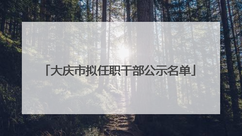 大庆市拟任职干部公示名单