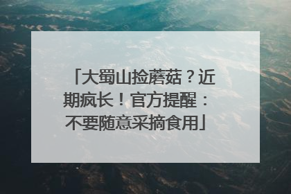 大蜀山捡蘑菇？近期疯长！官方提醒：不要随意采摘食用
