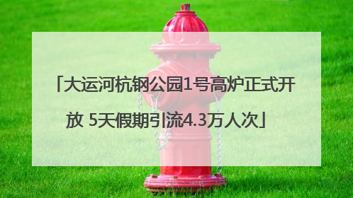 大运河杭钢公园1号高炉正式开放 5天假期引流4.3万人次