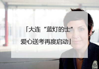 大连“蓝灯的士”爱心送考再度启动