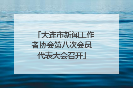 大连市新闻工作者协会第八次会员代表大会召开