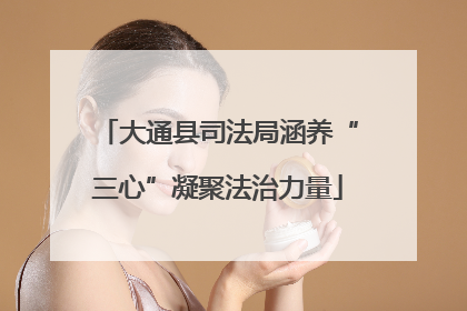大通县司法局涵养“三心”凝聚法治力量