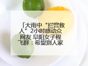 大雨中“拦窨救人”2小时感动众网友 阜阳女子程飞群：希望别人家孩子平安回家