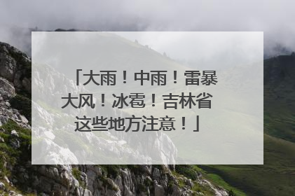 大雨！中雨！雷暴大风！冰雹！吉林省这些地方注意！