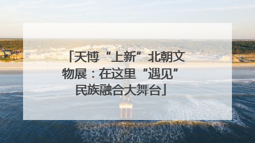 天博“上新”北朝文物展：在这里“遇见”民族融合大舞台