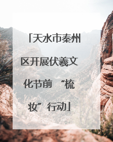 天水市秦州区开展伏羲文化节前 “梳妆”行动