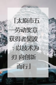 太原市五一劳动奖章获得者吴波：以技术为刃 向创新而行