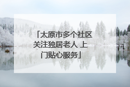 太原市多个社区关注独居老人 上门贴心服务