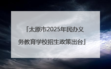 太原市2025年民办义务教育学校招生政策出台