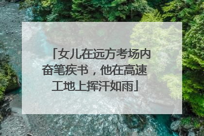 女儿在远方考场内奋笔疾书，他在高速工地上挥汗如雨