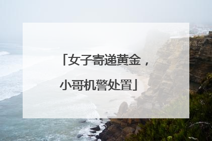 女子寄递黄金，小哥机警处置