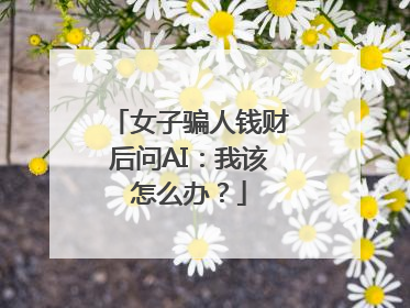 女子骗人钱财后问AI：我该怎么办？