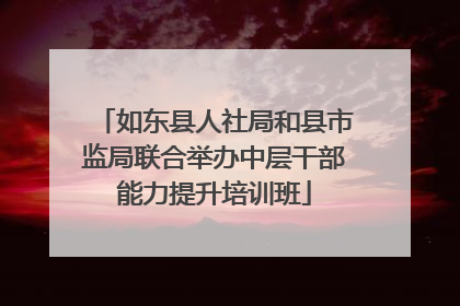 如东县人社局和县市监局联合举办中层干部能力提升培训班