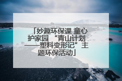 妙趣环保课 童心护家园 “青山计划——塑料变形记”主题环保活动