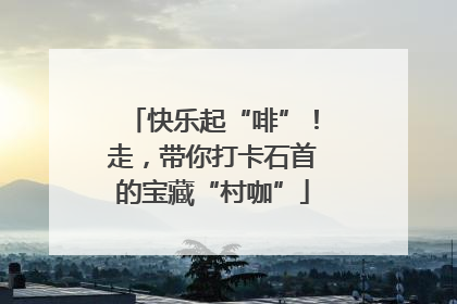 快乐起“啡”！走，带你打卡石首的宝藏“村咖”