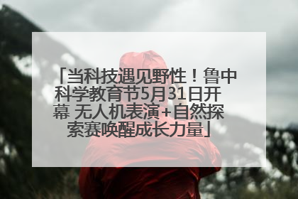当科技遇见野性！鲁中科学教育节5月31日开幕 无人机表演+自然探索赛唤醒成长力量