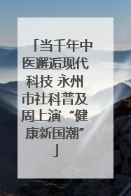 当千年中医邂逅现代科技 永州市社科普及周上演“健康新国潮”