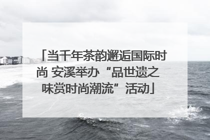 当千年茶韵邂逅国际时尚 安溪举办“品世遗之味赏时尚潮流”活动