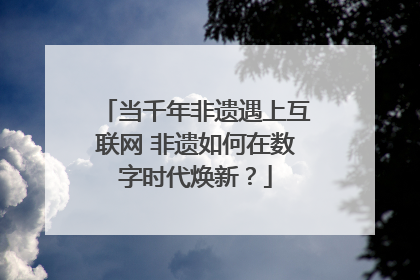 当千年非遗遇上互联网 非遗如何在数字时代焕新？