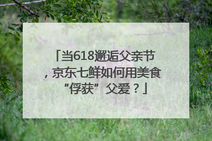 当618邂逅父亲节，京东七鲜如何用美食“俘获”父爱？