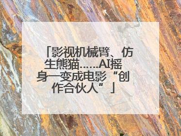 影视机械臂、仿生熊猫……AI摇身一变成电影“创作合伙人”