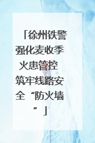 徐州铁警强化麦收季火患管控 筑牢线路安全“防火墙”