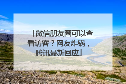 微信朋友圈可以查看访客？网友炸锅，腾讯最新回应