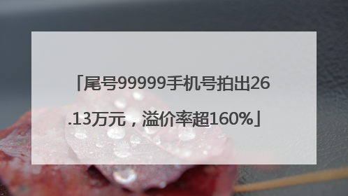 尾号99999手机号拍出26.13万元，溢价率超160%