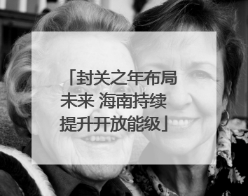 封关之年布局未来 海南持续提升开放能级